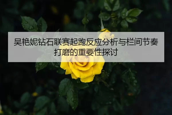 吴艳妮钻石联赛起跑反应分析与栏间节奏打磨的重要性探讨