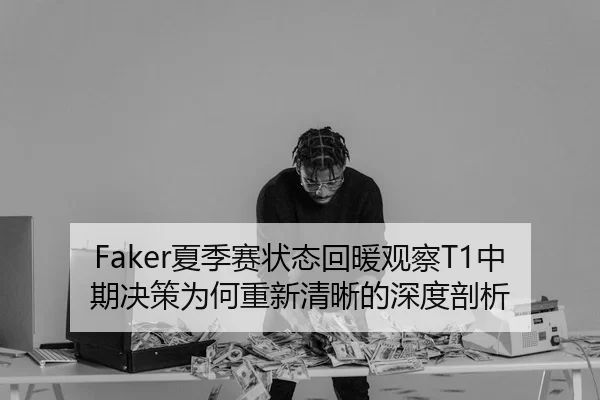 Faker夏季赛状态回暖观察T1中期决策为何重新清晰的深度剖析