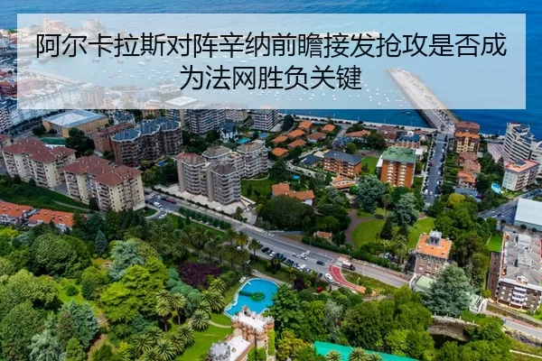 阿尔卡拉斯对阵辛纳前瞻接发抢攻是否成为法网胜负关键