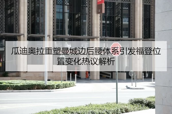 瓜迪奥拉重塑曼城边后腰体系引发福登位置变化热议解析