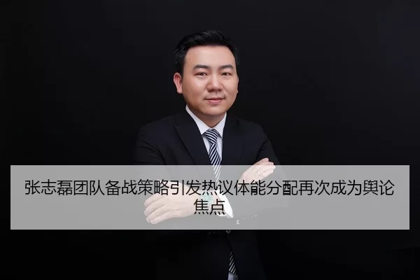 张志磊团队备战策略引发热议体能分配再次成为舆论焦点