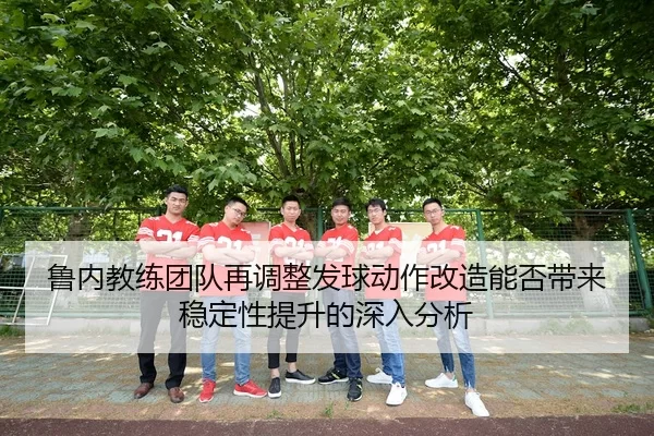 鲁内教练团队再调整发球动作改造能否带来稳定性提升的深入分析