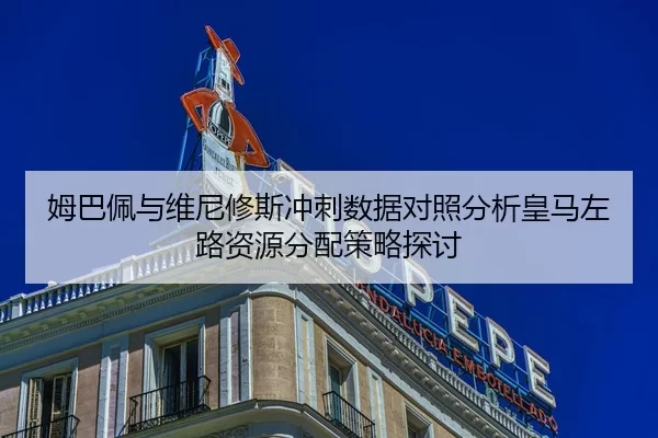 姆巴佩与维尼修斯冲刺数据对照分析皇马左路资源分配策略探讨