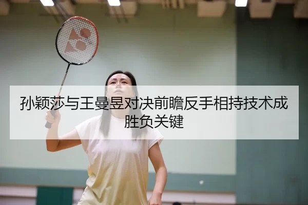 孙颖莎与王曼昱对决前瞻反手相持技术成胜负关键