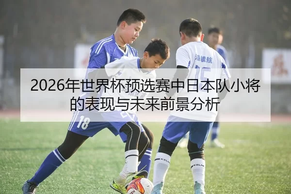2026年世界杯预选赛中日本队小将的表现与未来前景分析