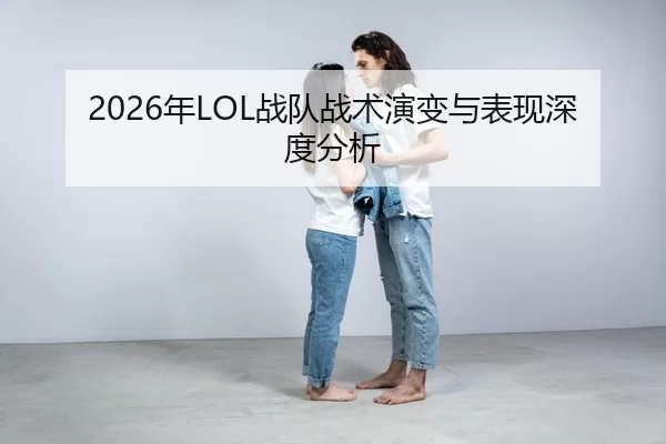 2026年LOL战队战术演变与表现深度分析
