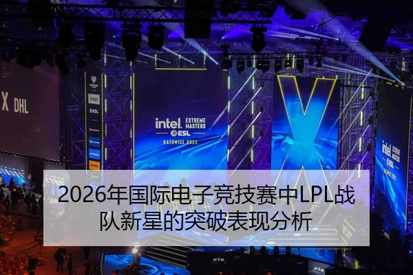 2026年国际电子竞技赛中LPL战队新星的突破表现分析