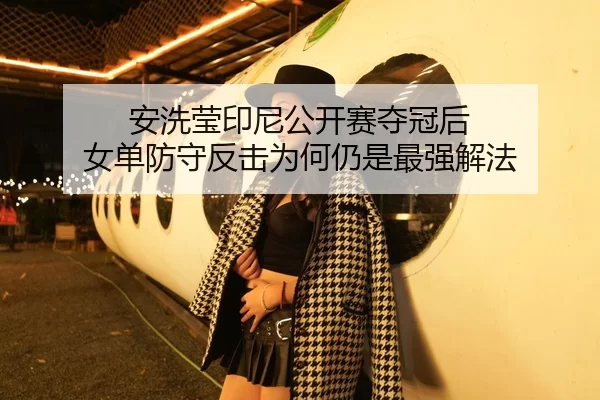 安洗莹印尼公开赛夺冠后 女单防守反击为何仍是最强解法