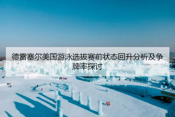 德雷塞尔美国游泳选拔赛前状态回升分析及争牌率探讨