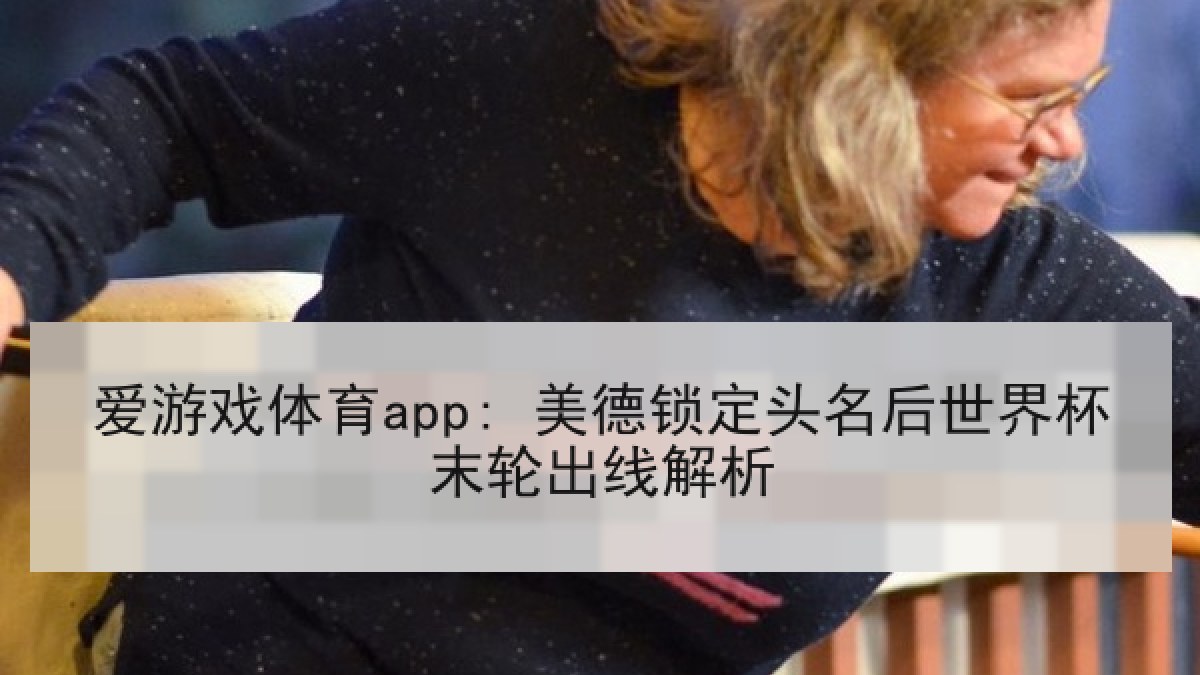 爱游戏体育app: 美德锁定头名后世界杯末轮出线解析