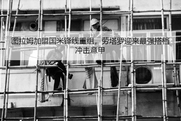 图拉姆加盟国米锋线重组，劳塔罗迎来最强搭档冲击意甲