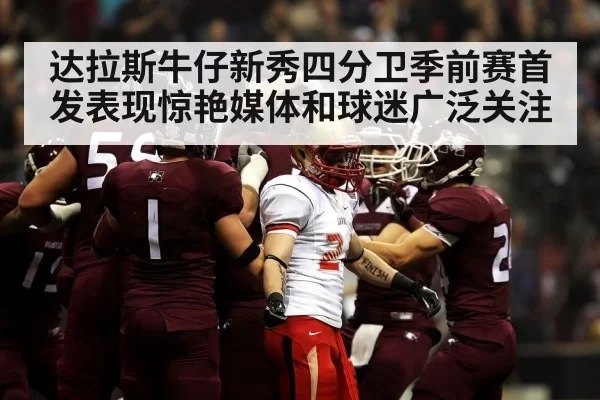 达拉斯牛仔新秀四分卫季前赛首发表现惊艳媒体和球迷广泛关注