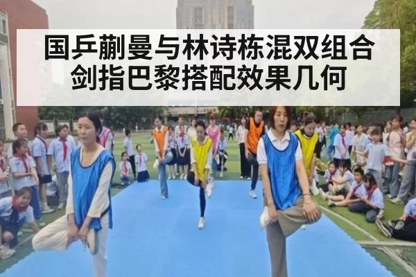 国乒蒯曼与林诗栋混双组合剑指巴黎搭配效果几何