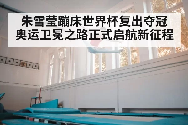 朱雪莹蹦床世界杯复出夺冠 奥运卫冕之路正式启航新征程