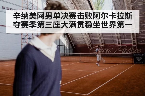 辛纳美网男单决赛击败阿尔卡拉斯 夺赛季第三座大满贯稳坐世界第一